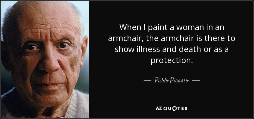 When I paint a woman in an armchair, the armchair is there to show illness and death-or as a protection. - Pablo Picasso