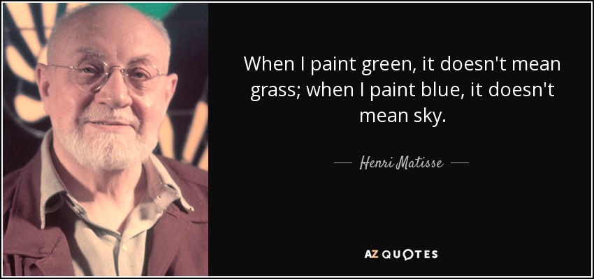 When I paint green, it doesn't mean grass; when I paint blue, it doesn't mean sky. - Henri Matisse