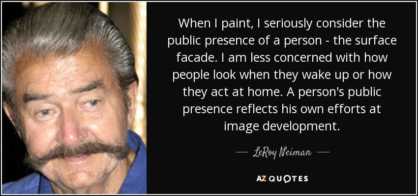 When I paint, I seriously consider the public presence of a person - the surface facade. I am less concerned with how people look when they wake up or how they act at home. A person's public presence reflects his own efforts at image development. - LeRoy Neiman