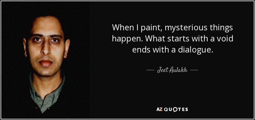 When I paint, mysterious things happen. What starts with a void ends with a dialogue. - Jeet Aulakh