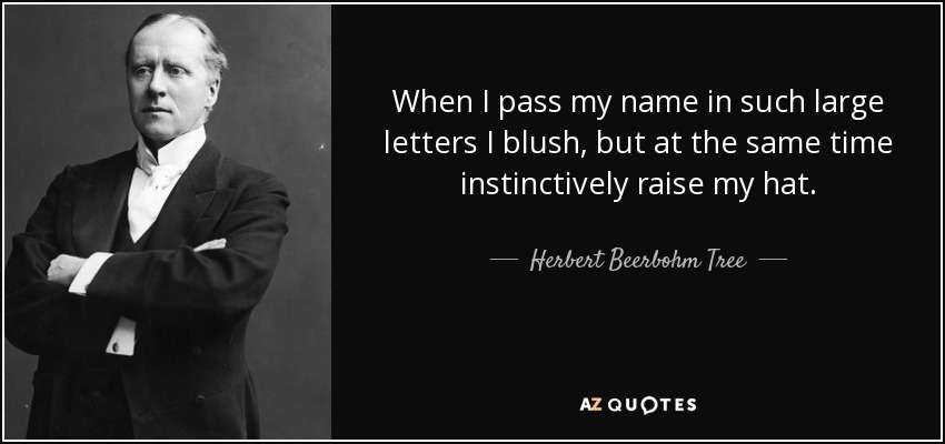 When I pass my name in such large letters I blush, but at the same time instinctively raise my hat. - Herbert Beerbohm Tree