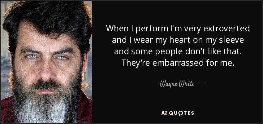 When I perform I'm very extroverted and I wear my heart on my sleeve and some people don't like that. They're embarrassed for me. - Wayne White