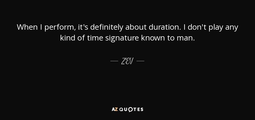 When I perform, it's definitely about duration. I don't play any kind of time signature known to man. - Z'EV