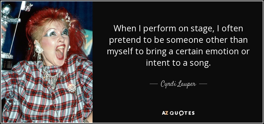 When I perform on stage, I often pretend to be someone other than myself to bring a certain emotion or intent to a song. - Cyndi Lauper
