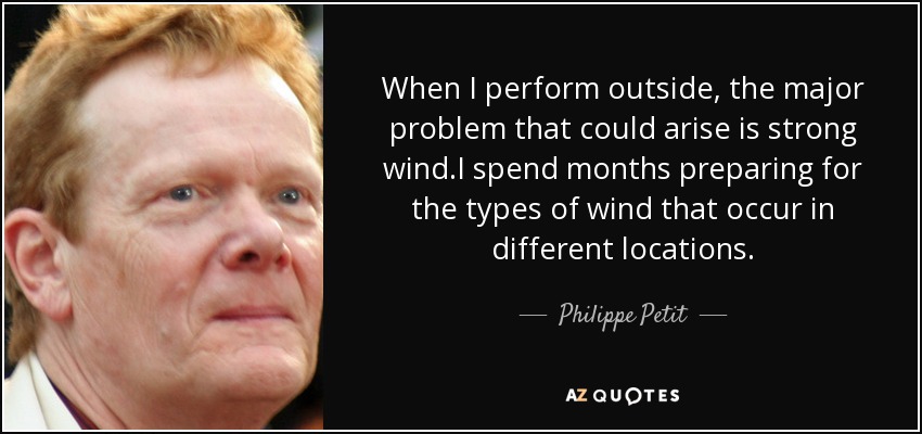 When I perform outside, the major problem that could arise is strong wind.I spend months preparing for the types of wind that occur in different locations. - Philippe Petit