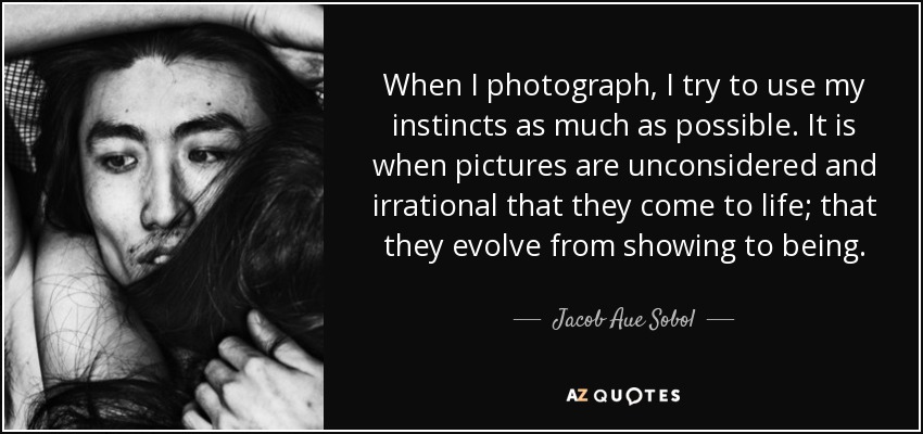When I photograph, I try to use my instincts as much as possible. It is when pictures are unconsidered and irrational that they come to life; that they evolve from showing to being. - Jacob Aue Sobol