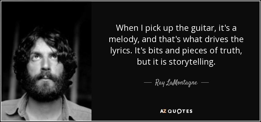 When I pick up the guitar, it's a melody, and that's what drives the lyrics. It's bits and pieces of truth, but it is storytelling. - Ray LaMontagne