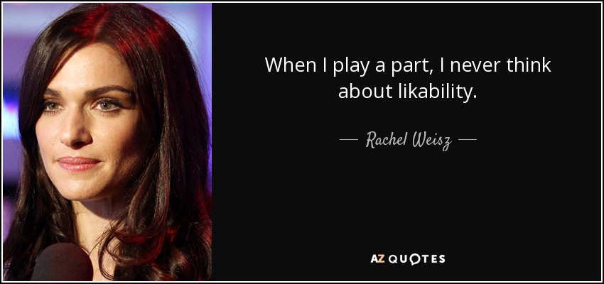 When I play a part, I never think about likability. - Rachel Weisz