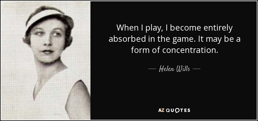 When I play, I become entirely absorbed in the game. It may be a form of concentration. - Helen Wills