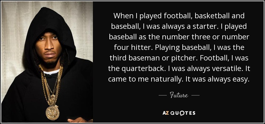 When I played football, basketball and baseball, I was always a starter. I played baseball as the number three or number four hitter. Playing baseball, I was the third baseman or pitcher. Football, I was the quarterback. I was always versatile. It came to me naturally. It was always easy. - Future