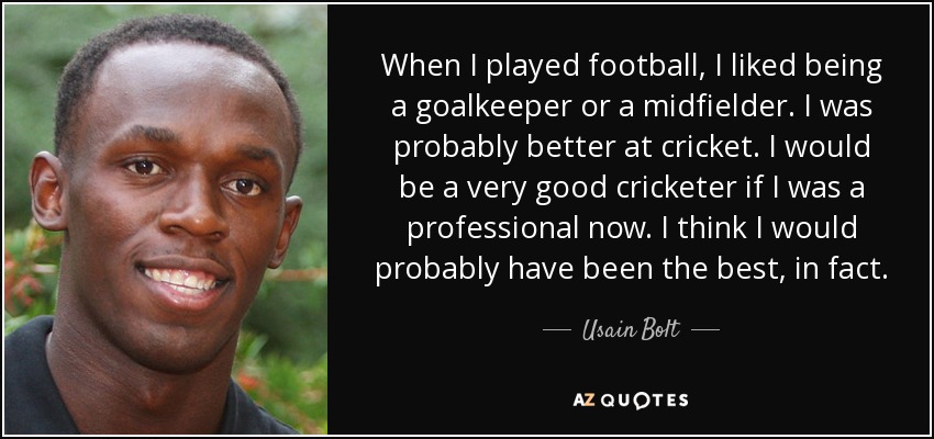 When I played football, I liked being a goalkeeper or a midfielder. I was probably better at cricket. I would be a very good cricketer if I was a professional now. I think I would probably have been the best, in fact. - Usain Bolt