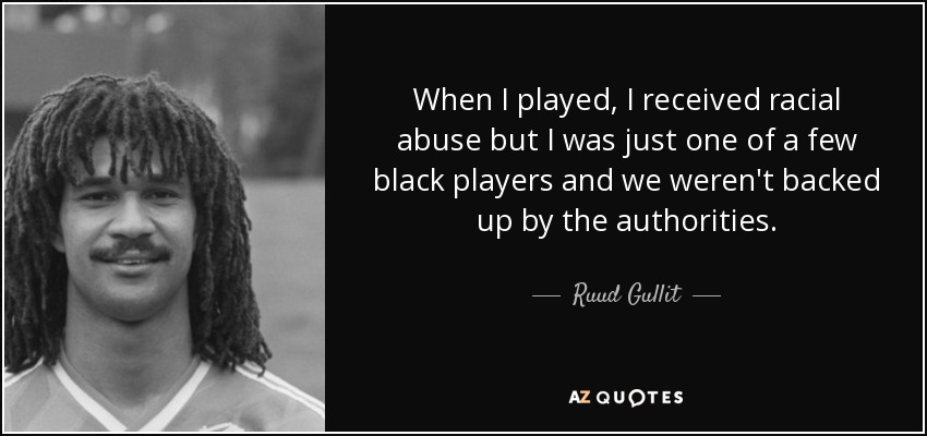 When I played, I received racial abuse but I was just one of a few black players and we weren't backed up by the authorities. - Ruud Gullit