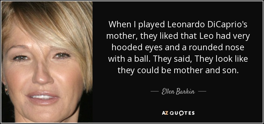 When I played Leonardo DiCaprio's mother, they liked that Leo had very hooded eyes and a rounded nose with a ball. They said, They look like they could be mother and son. - Ellen Barkin
