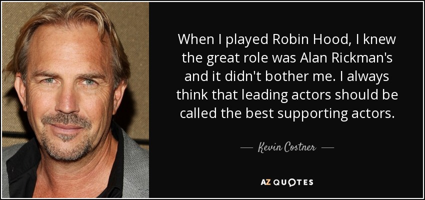 When I played Robin Hood, I knew the great role was Alan Rickman's and it didn't bother me. I always think that leading actors should be called the best supporting actors. - Kevin Costner
