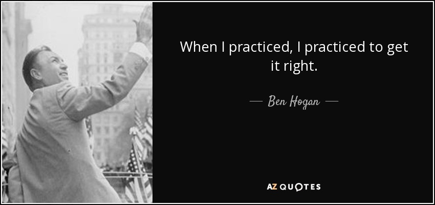 When I practiced, I practiced to get it right. - Ben Hogan