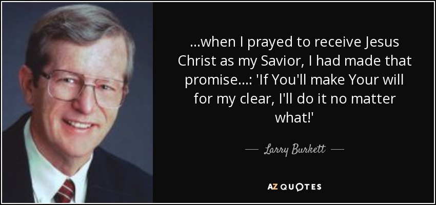 ...when I prayed to receive Jesus Christ as my Savior, I had made that promise...: 'If You'll make Your will for my clear, I'll do it no matter what!' - Larry Burkett
