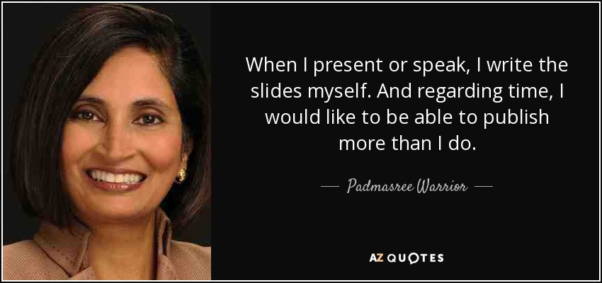 When I present or speak, I write the slides myself. And regarding time, I would like to be able to publish more than I do. - Padmasree Warrior