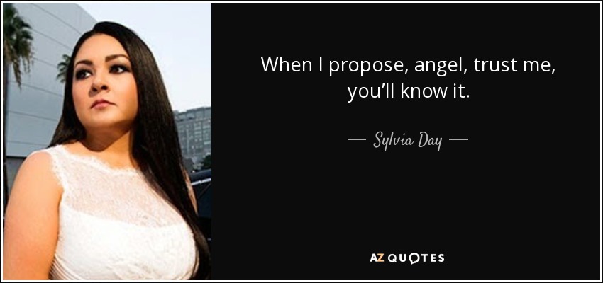 When I propose, angel, trust me, you’ll know it. - Sylvia Day