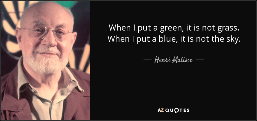 When I put a green, it is not grass. When I put a blue, it is not the sky. - Henri Matisse
