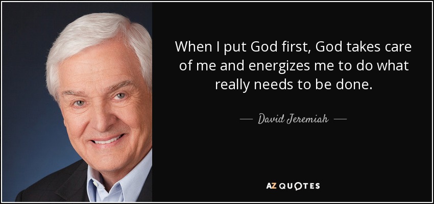 When I put God first, God takes care of me and energizes me to do what really needs to be done. - David Jeremiah