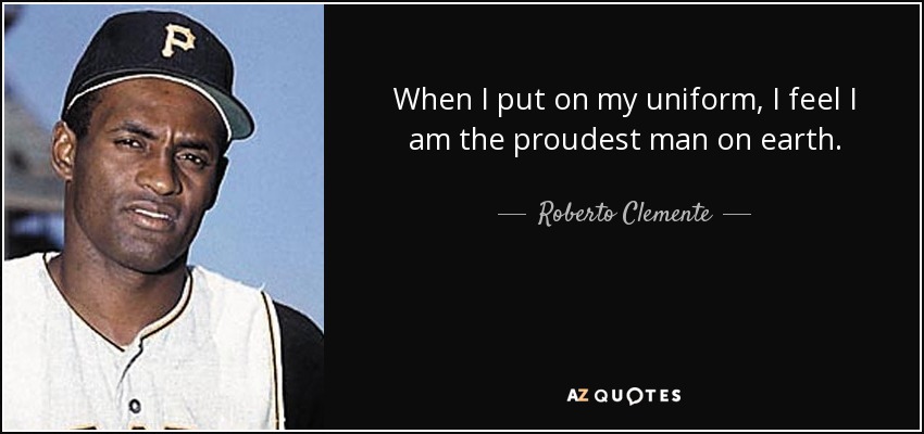 When I put on my uniform, I feel I am the proudest man on earth. - Roberto Clemente