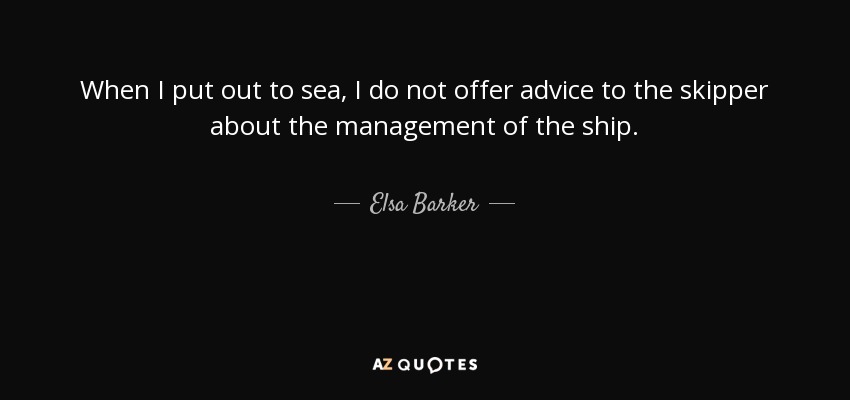 When I put out to sea, I do not offer advice to the skipper about the management of the ship. - Elsa Barker