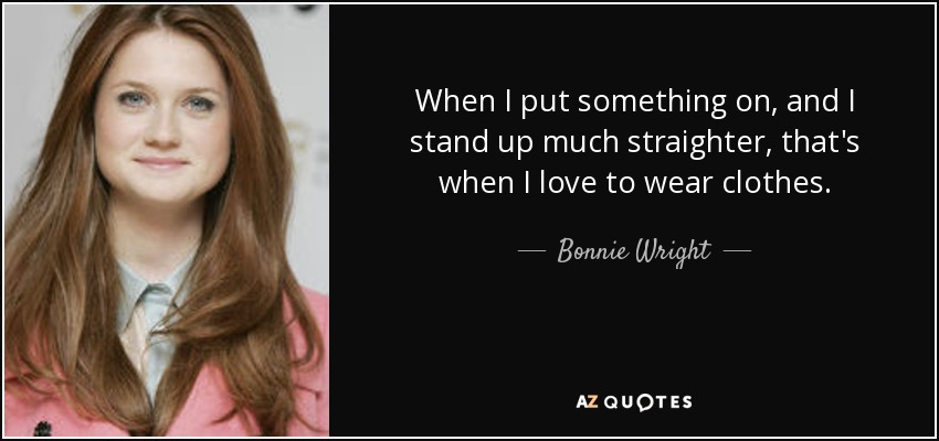 When I put something on, and I stand up much straighter, that's when I love to wear clothes. - Bonnie Wright