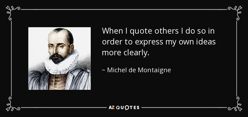 When I quote others I do so in order to express my own ideas more clearly. - Michel de Montaigne