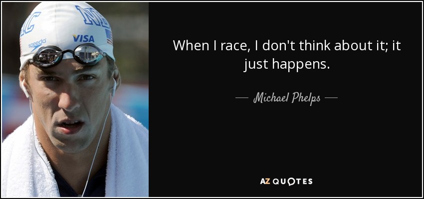 When I race, I don't think about it; it just happens. - Michael Phelps