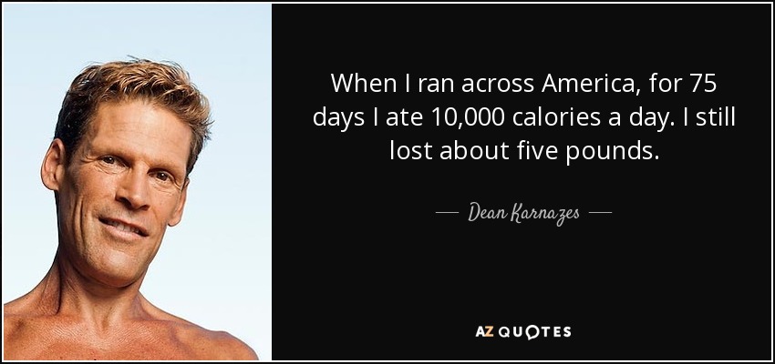 When I ran across America, for 75 days I ate 10,000 calories a day. I still lost about five pounds. - Dean Karnazes