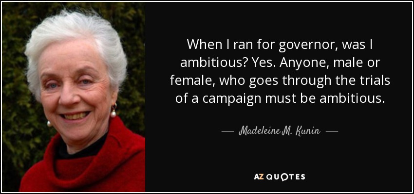 When I ran for governor, was I ambitious? Yes. Anyone, male or female, who goes through the trials of a campaign must be ambitious. - Madeleine M. Kunin