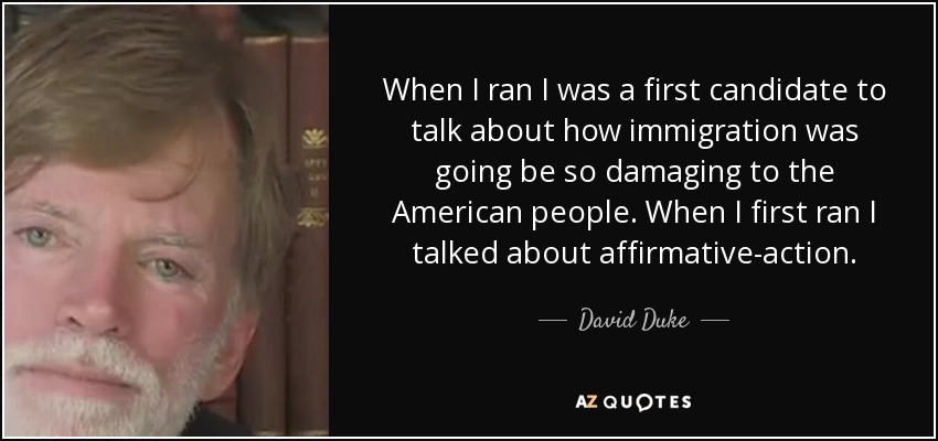 When I ran I was a first candidate to talk about how immigration was going be so damaging to the American people. When I first ran I talked about affirmative-action. - David Duke