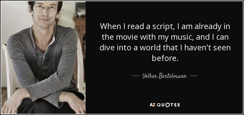 When I read a script, I am already in the movie with my music, and I can dive into a world that I haven't seen before. - Volker Bertelmann
