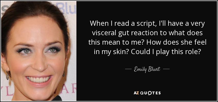 When I read a script, I'll have a very visceral gut reaction to what does this mean to me? How does she feel in my skin? Could I play this role? - Emily Blunt
