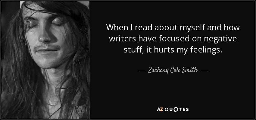 When I read about myself and how writers have focused on negative stuff, it hurts my feelings. - Zachary Cole Smith
