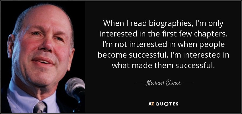 When I read biographies, I'm only interested in the first few chapters. I'm not interested in when people become successful. I'm interested in what made them successful. - Michael Eisner