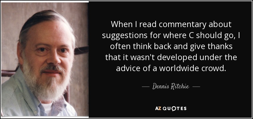 When I read commentary about suggestions for where C should go, I often think back and give thanks that it wasn't developed under the advice of a worldwide crowd. - Dennis Ritchie