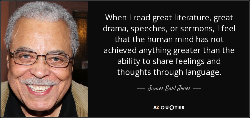 When I read great literature, great drama, speeches, or sermons, I feel that the human mind has not achieved anything greater than the ability to share feelings and thoughts through language. - James Earl Jones
