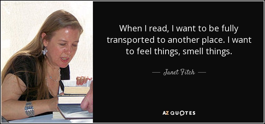 When I read, I want to be fully transported to another place. I want to feel things, smell things. - Janet Fitch