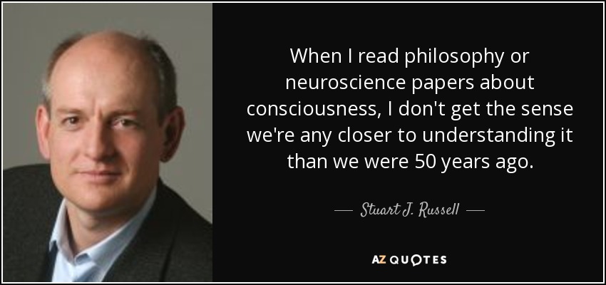 When I read philosophy or neuroscience papers about consciousness, I don't get the sense we're any closer to understanding it than we were 50 years ago. - Stuart J. Russell