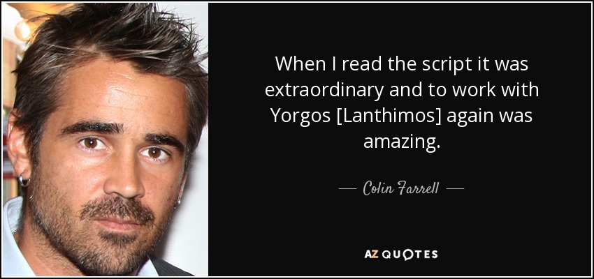 When I read the script it was extraordinary and to work with Yorgos [Lanthimos] again was amazing. - Colin Farrell