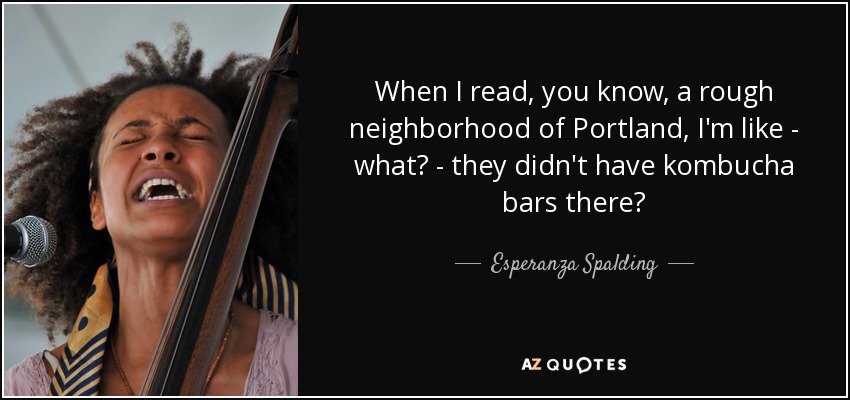 When I read, you know, a rough neighborhood of Portland, I'm like - what? - they didn't have kombucha bars there? - Esperanza Spalding