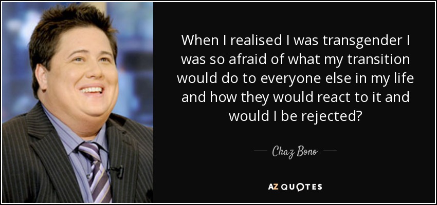 When I realised I was transgender I was so afraid of what my transition would do to everyone else in my life and how they would react to it and would I be rejected? - Chaz Bono