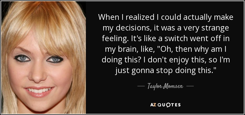 When I realized I could actually make my decisions, it was a very strange feeling. It's like a switch went off in my brain, like, 