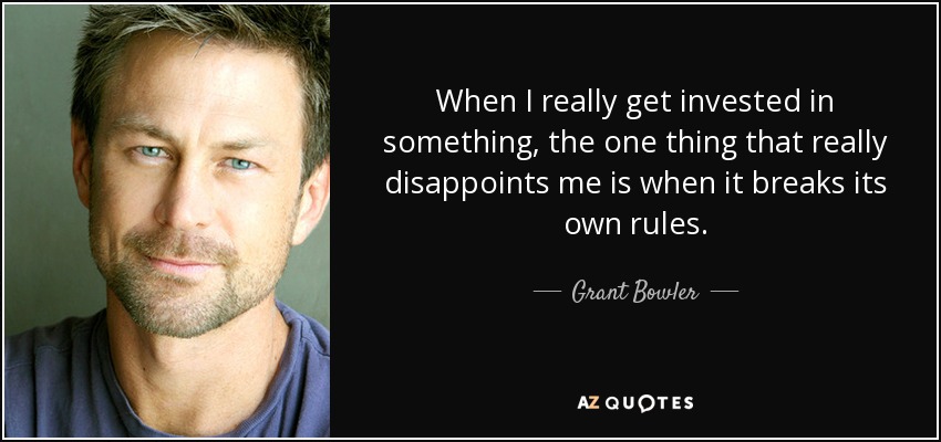 When I really get invested in something, the one thing that really disappoints me is when it breaks its own rules. - Grant Bowler