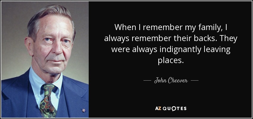 When I remember my family, I always remember their backs. They were always indignantly leaving places. - John Cheever