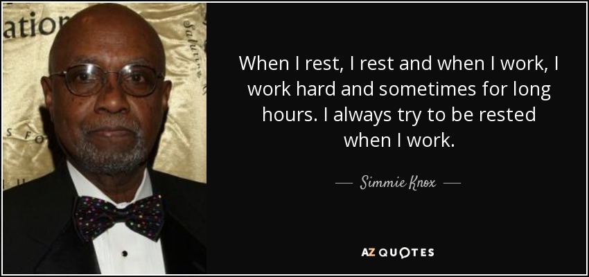 When I rest, I rest and when I work, I work hard and sometimes for long hours. I always try to be rested when I work. - Simmie Knox