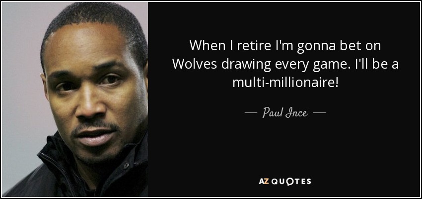 When I retire I'm gonna bet on Wolves drawing every game. I'll be a multi-millionaire! - Paul Ince