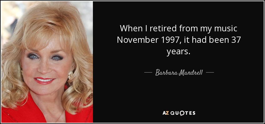 When I retired from my music November 1997, it had been 37 years. - Barbara Mandrell