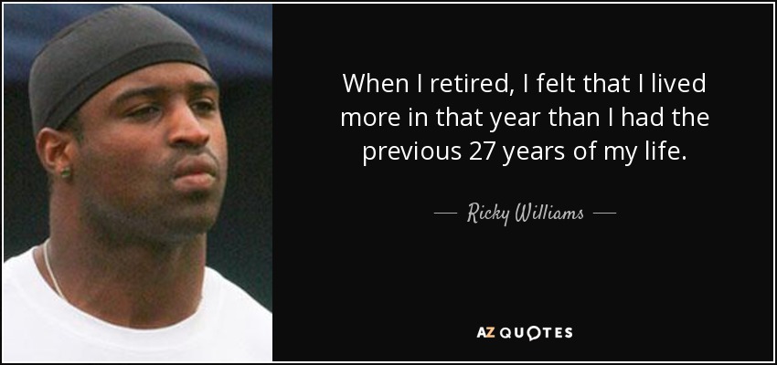 When I retired, I felt that I lived more in that year than I had the previous 27 years of my life. - Ricky Williams